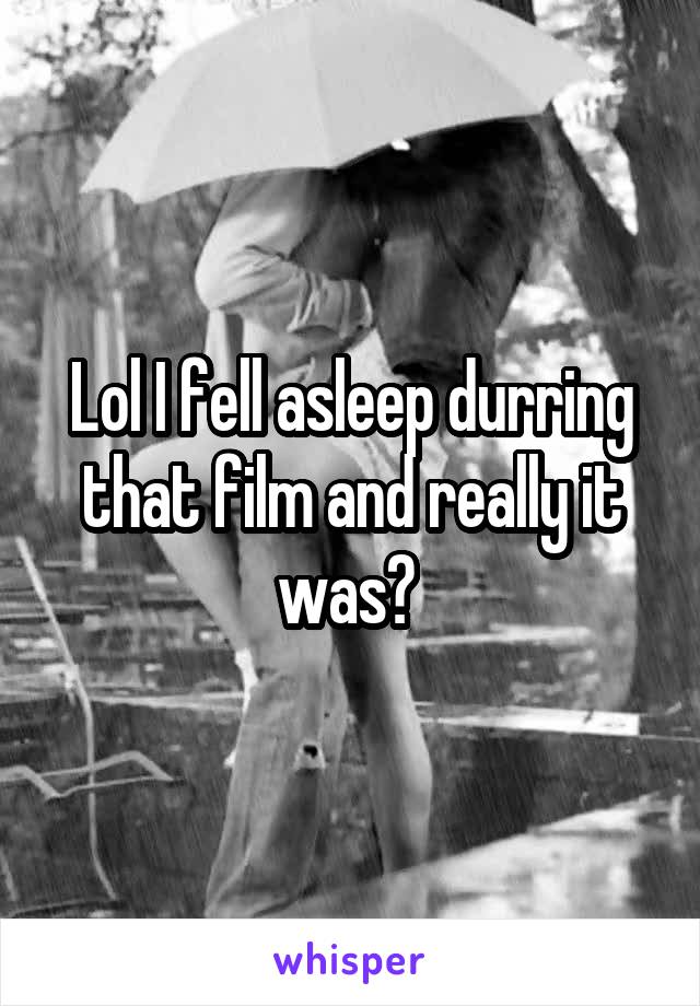 Lol I fell asleep durring that film and really it was? 