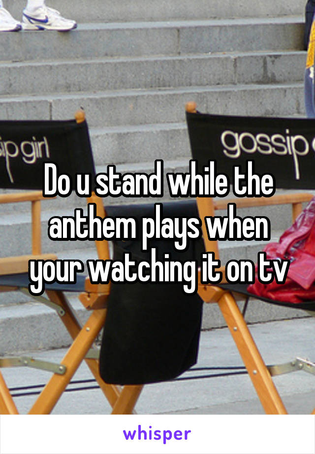 Do u stand while the anthem plays when your watching it on tv
