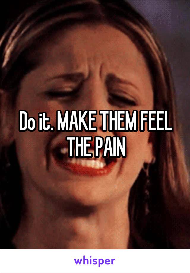 Do it. MAKE THEM FEEL THE PAIN