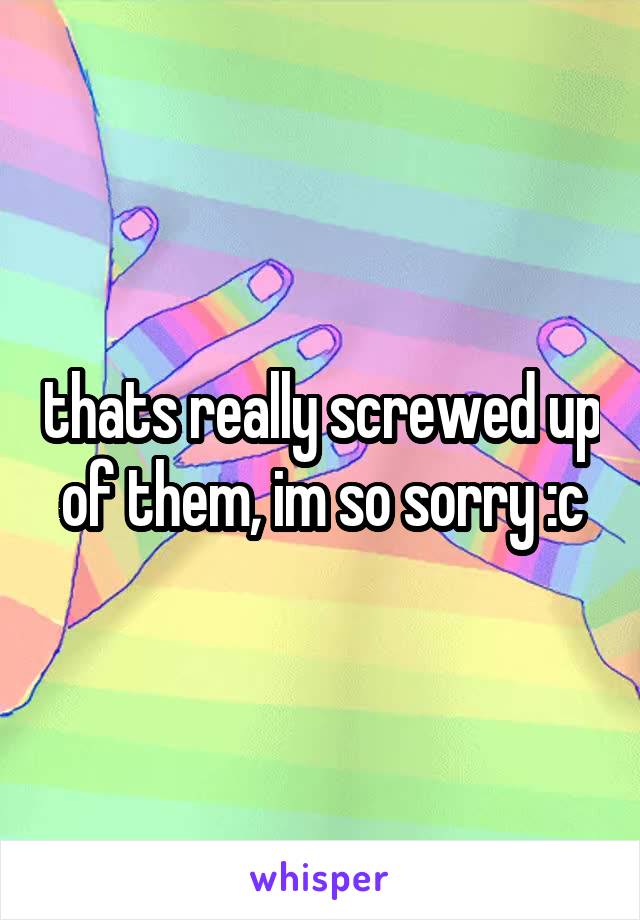 thats really screwed up of them, im so sorry :c