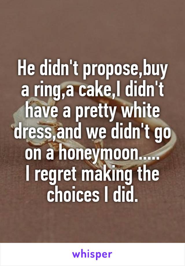 He didn't propose,buy a ring,a cake,I didn't have a pretty white dress,and we didn't go on a honeymoon.....
I regret making the choices I did.