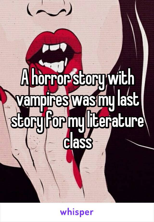 A horror story with vampires was my last story for my literature class