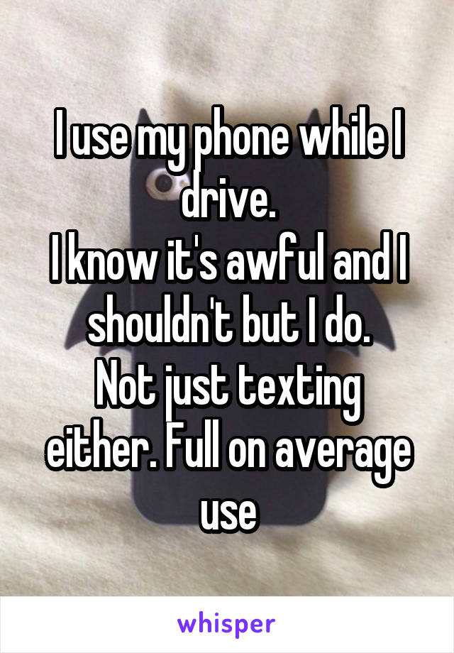 I use my phone while I drive.
I know it's awful and I shouldn't but I do.
Not just texting either. Full on average use