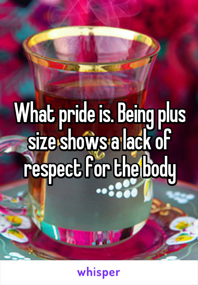What pride is. Being plus size shows a lack of respect for the body
