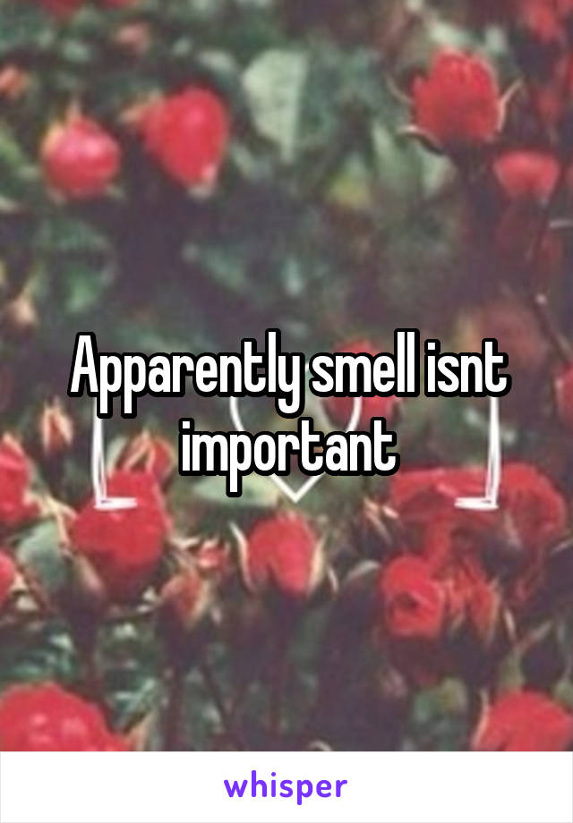 Apparently smell isnt important