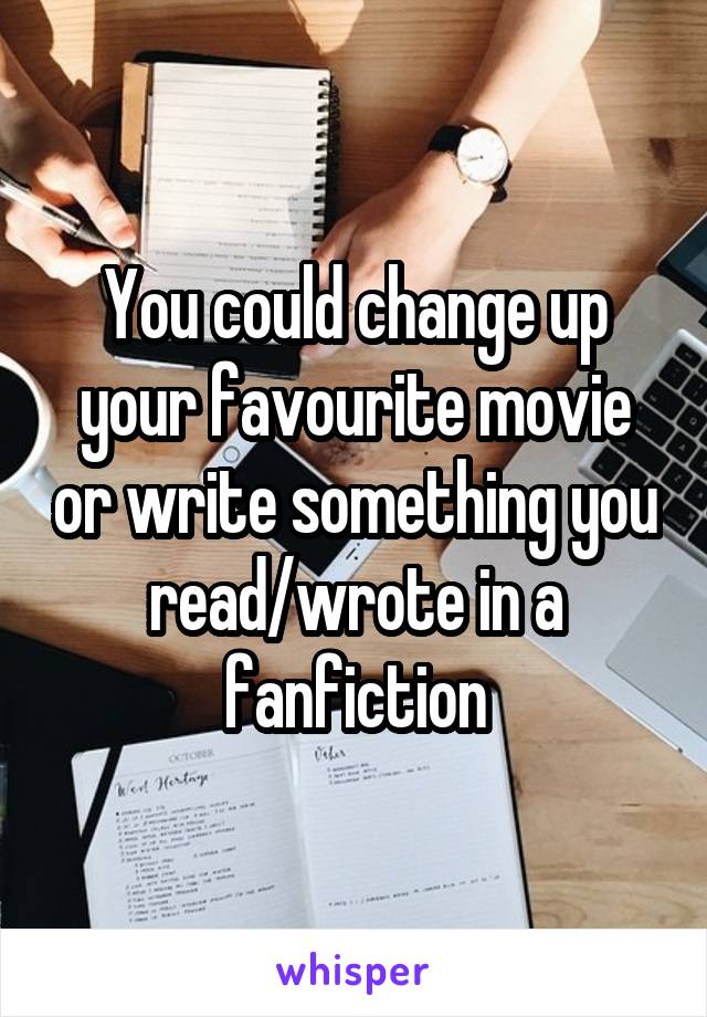 You could change up your favourite movie or write something you read/wrote in a fanfiction