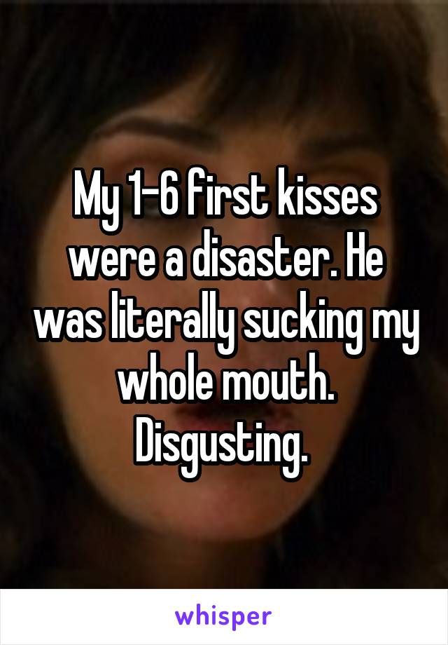 My 1-6 first kisses were a disaster. He was literally sucking my whole mouth. Disgusting. 