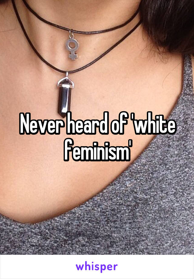 Never heard of 'white feminism'