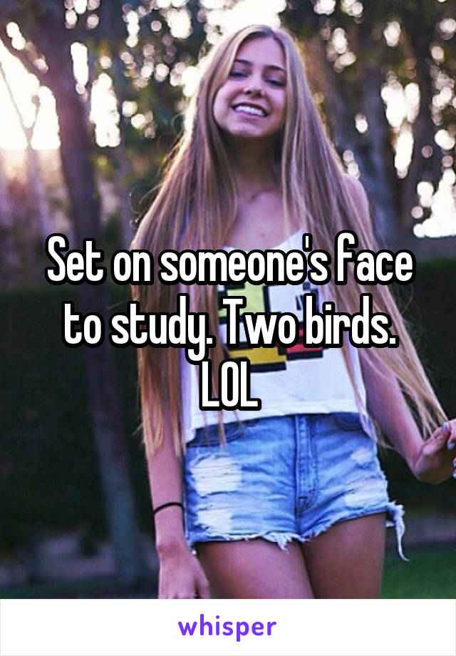 Set on someone's face to study. Two birds. LOL