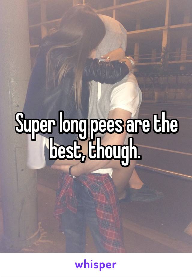 Super long pees are the best, though. 