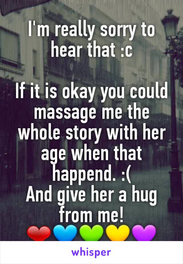 I'm really sorry to hear that :c

If it is okay you could massage me the whole story with her age when that happend. :(
And give her a hug from me! ❤💙💚💛💜