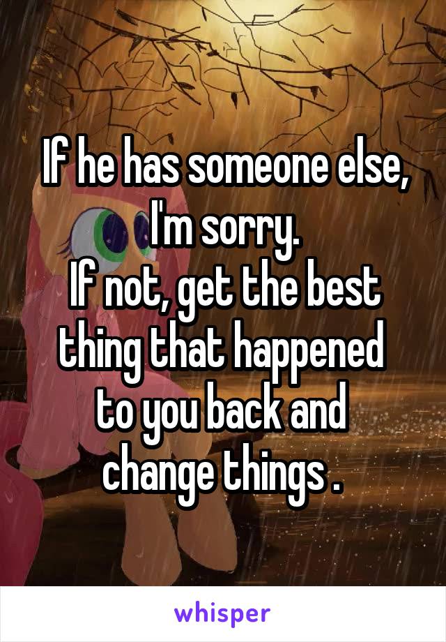 If he has someone else, I'm sorry.
If not, get the best thing that happened 
to you back and 
change things . 