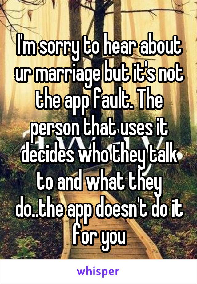 I'm sorry to hear about ur marriage but it's not the app fault. The person that uses it decides who they talk to and what they do..the app doesn't do it for you