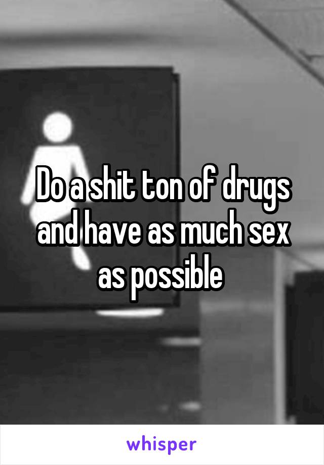 Do a shit ton of drugs and have as much sex as possible 