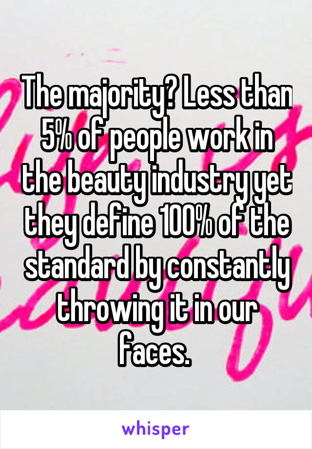 The majority? Less than 5% of people work in the beauty industry yet they define 100% of the standard by constantly throwing it in our faces. 