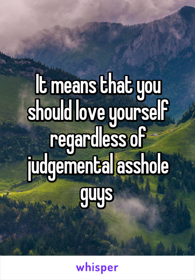 It means that you should love yourself regardless of judgemental asshole guys 