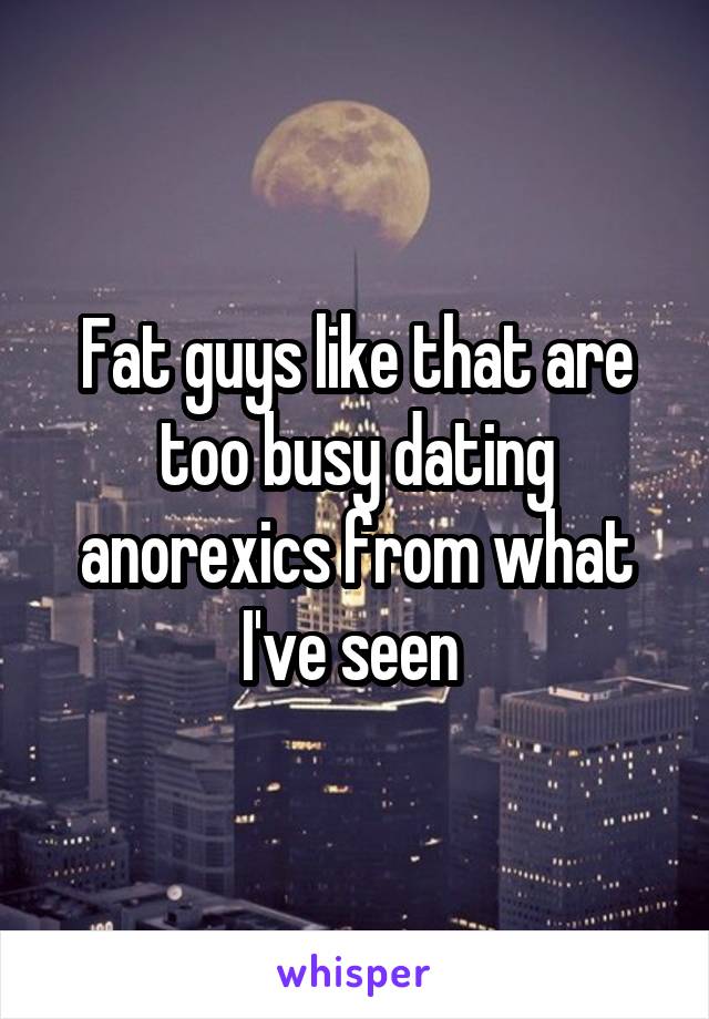 Fat guys like that are too busy dating anorexics from what I've seen 