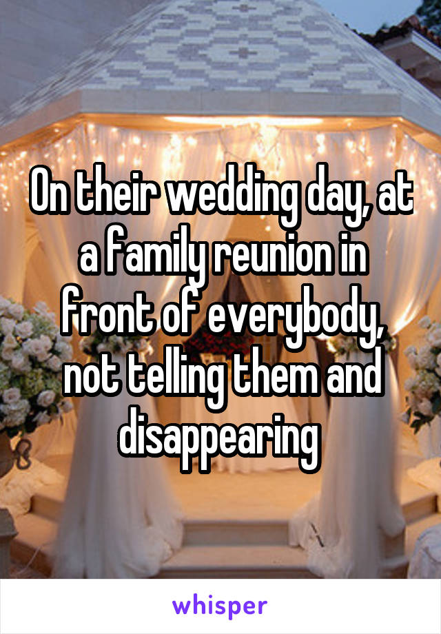 On their wedding day, at a family reunion in front of everybody, not telling them and disappearing 