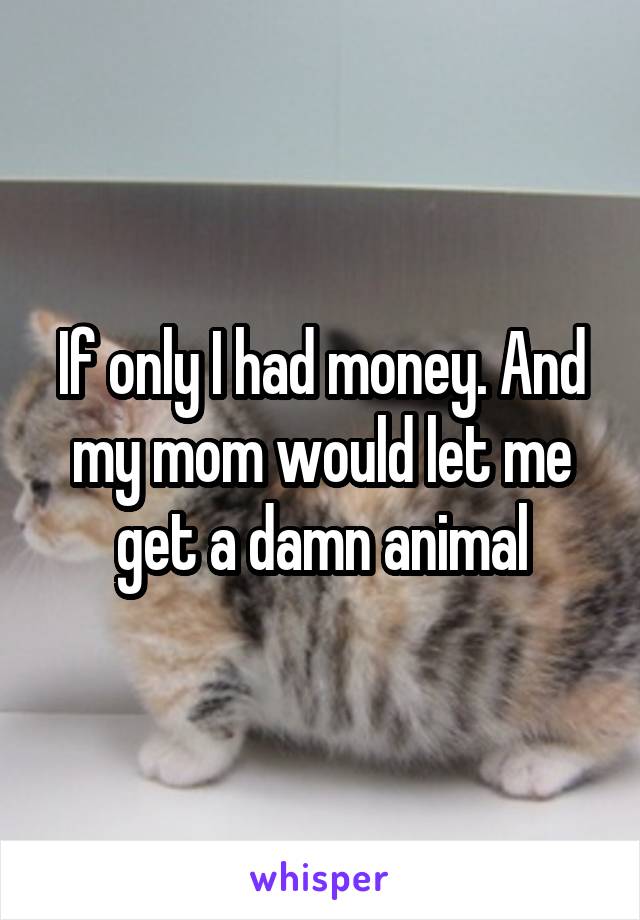 If only I had money. And my mom would let me get a damn animal
