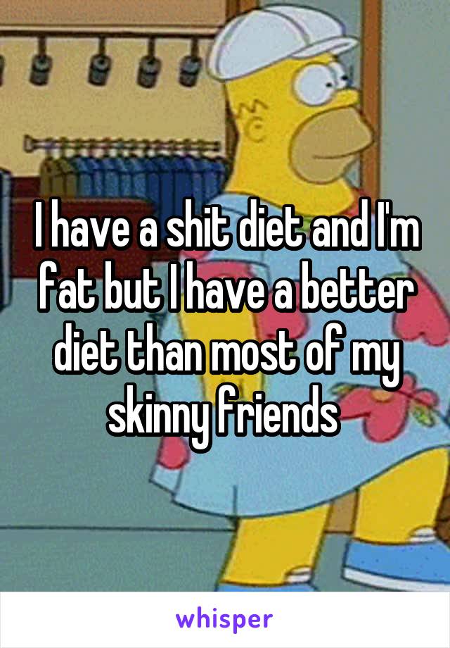 I have a shit diet and I'm fat but I have a better diet than most of my skinny friends 