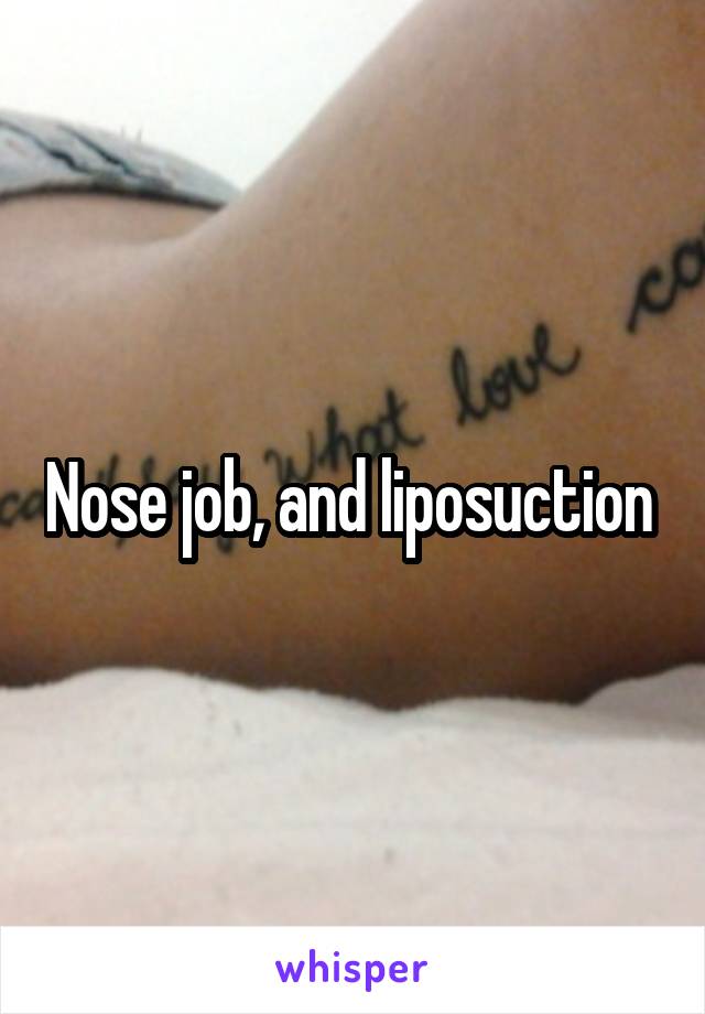 Nose job, and liposuction 