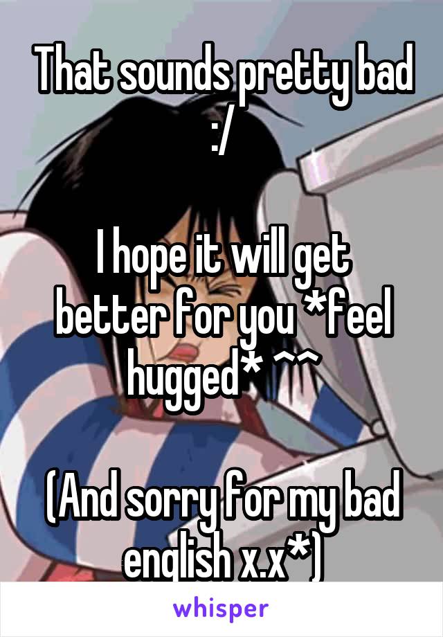 That sounds pretty bad :/

I hope it will get better for you *feel hugged* ^^

(And sorry for my bad english x.x*)