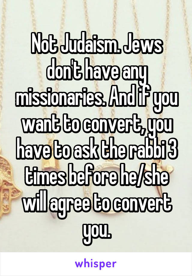 Not Judaism. Jews don't have any missionaries. And if you want to convert, you have to ask the rabbi 3 times before he/she will agree to convert you.