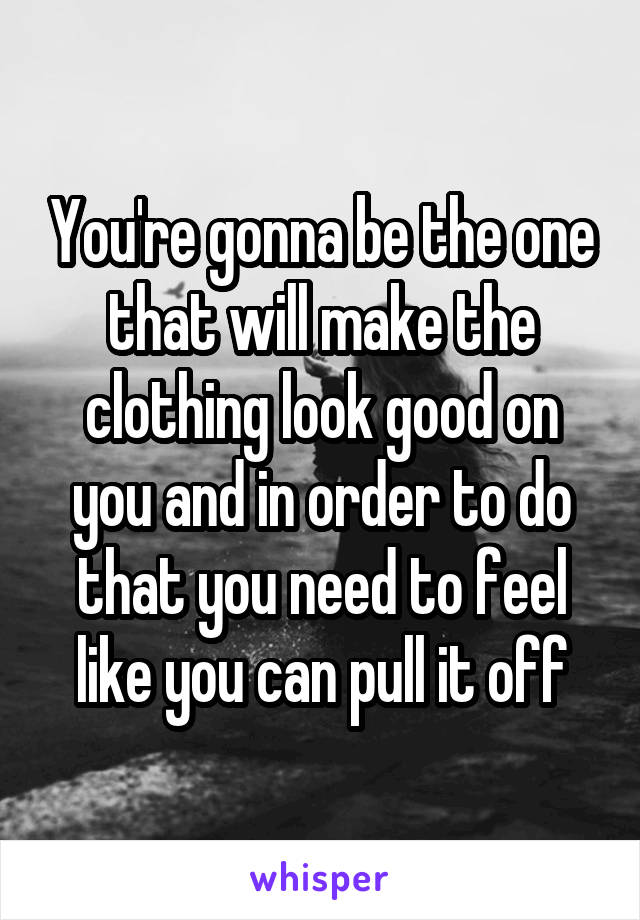 You're gonna be the one that will make the clothing look good on you and in order to do that you need to feel like you can pull it off