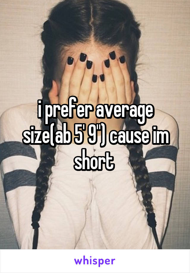 i prefer average size(ab 5' 9") cause im short 
