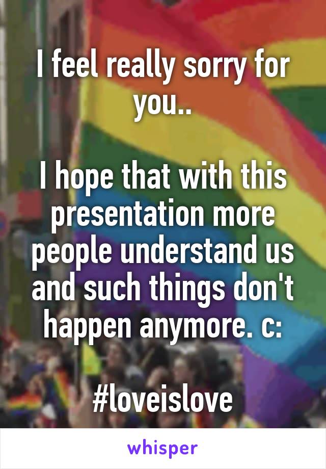 I feel really sorry for you..

I hope that with this presentation more people understand us and such things don't happen anymore. c:

#loveislove