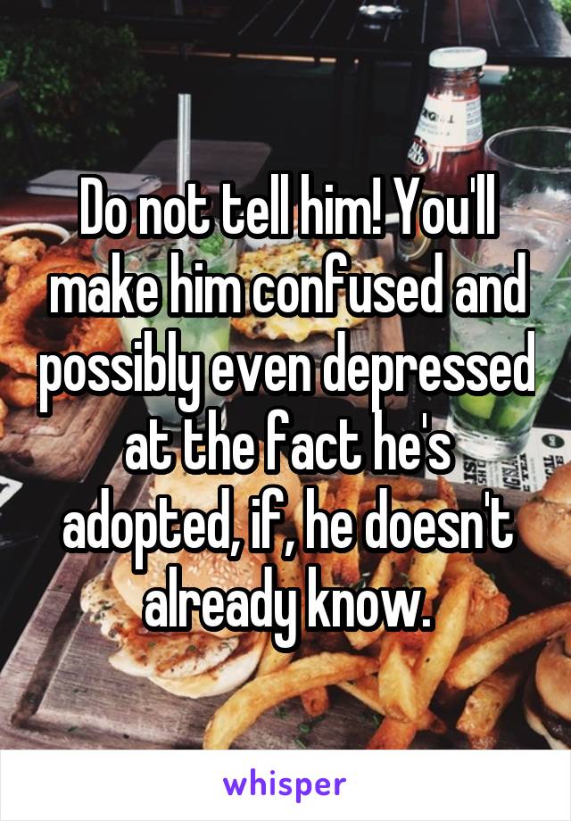 Do not tell him! You'll make him confused and possibly even depressed at the fact he's adopted, if, he doesn't already know.