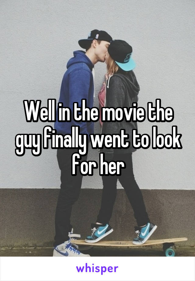 Well in the movie the guy finally went to look for her