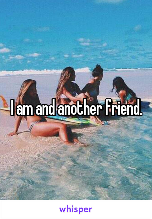 I am and another friend.