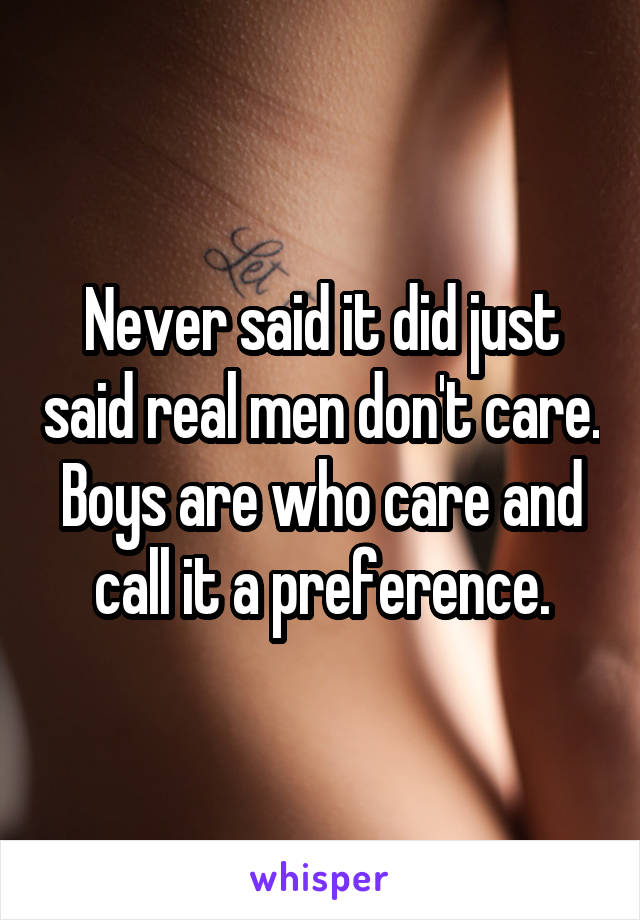 Never said it did just said real men don't care. Boys are who care and call it a preference.