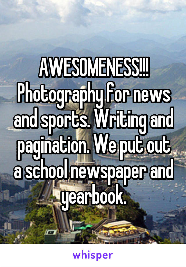 AWESOMENESS!!! Photography for news and sports. Writing and pagination. We put out a school newspaper and yearbook.