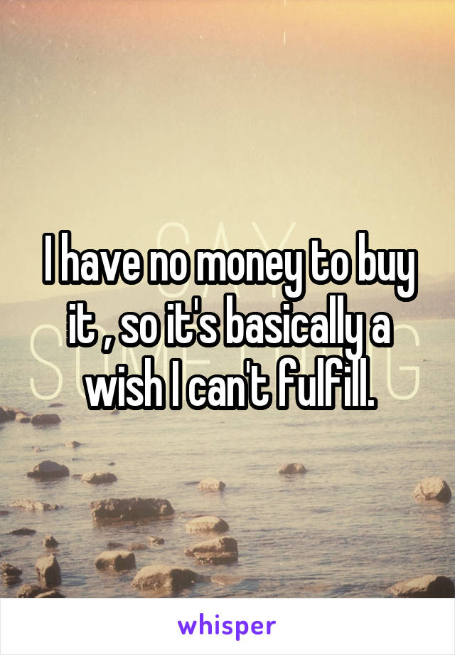 I have no money to buy it , so it's basically a wish I can't fulfill.