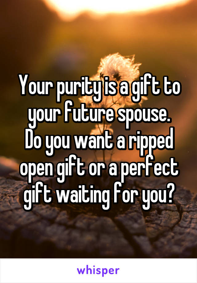 Your purity is a gift to your future spouse.
Do you want a ripped open gift or a perfect gift waiting for you?