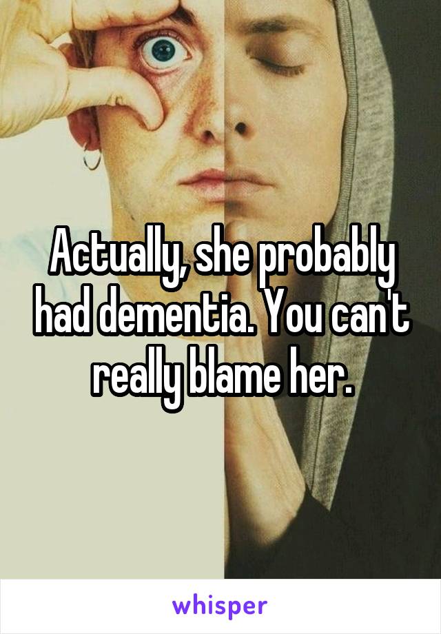 Actually, she probably had dementia. You can't really blame her.