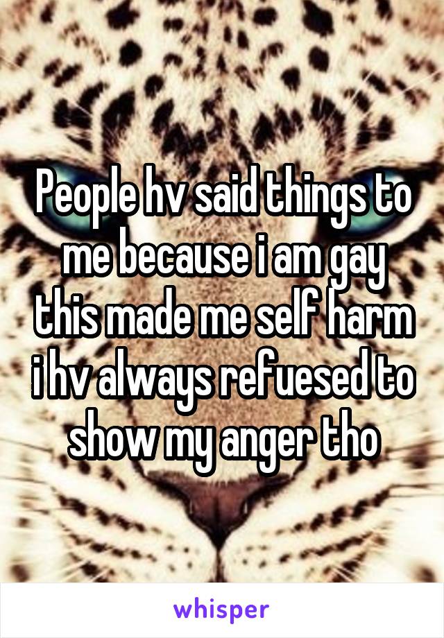 People hv said things to me because i am gay this made me self harm i hv always refuesed to show my anger tho
