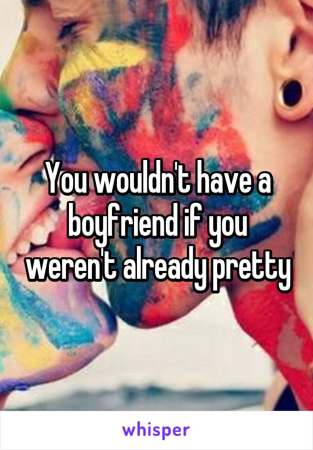 You wouldn't have a boyfriend if you weren't already pretty