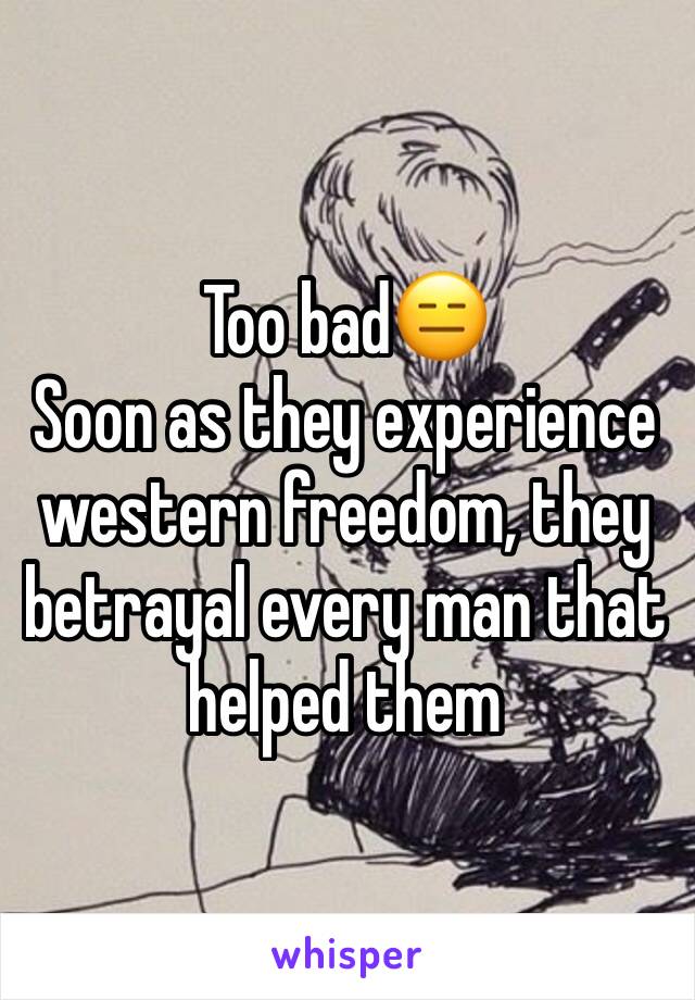 Too bad😑
Soon as they experience western freedom, they betrayal every man that helped them 
