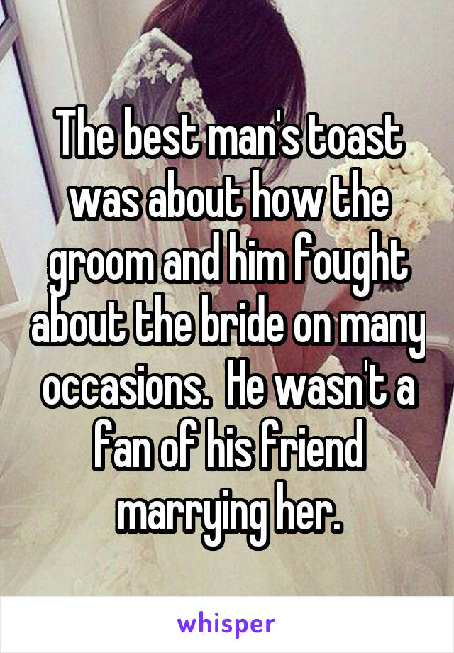 The best man's toast was about how the groom and him fought about the bride on many occasions.  He wasn't a fan of his friend marrying her.
