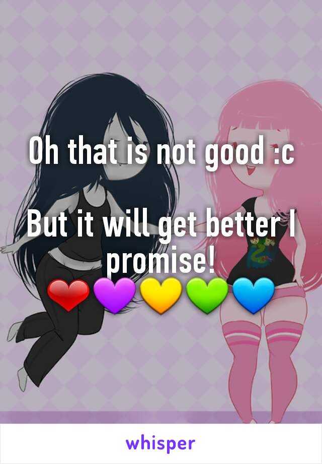 Oh that is not good :c

But it will get better I promise!
❤💜💛💚💙