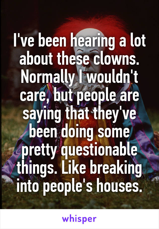 I've been hearing a lot about these clowns. Normally I wouldn't care, but people are saying that they've been doing some pretty questionable things. Like breaking into people's houses.