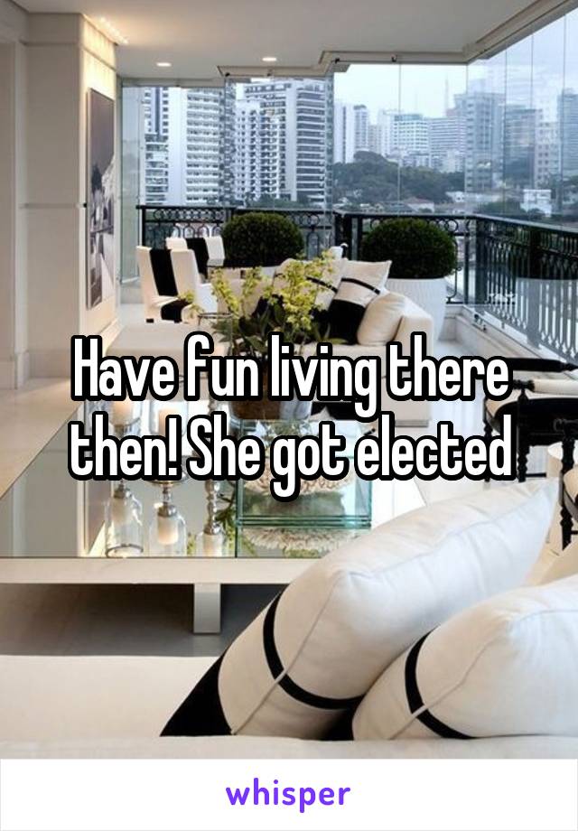 Have fun living there then! She got elected