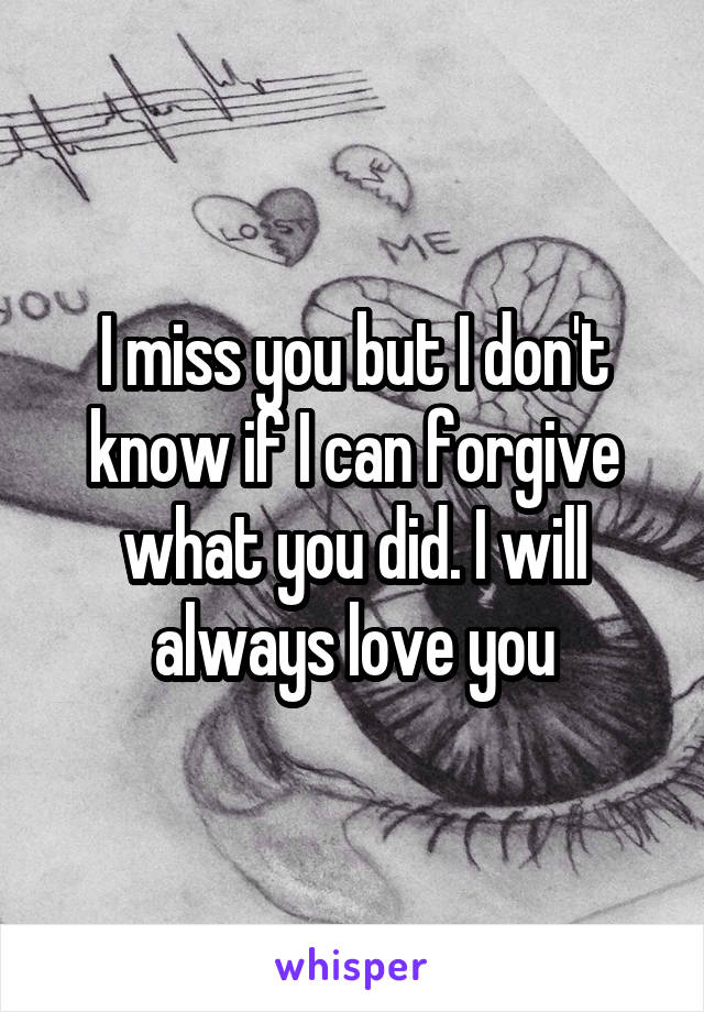 I miss you but I don't know if I can forgive what you did. I will always love you