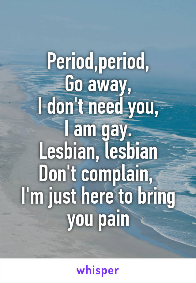 Period,period,
Go away,
I don't need you,
I am gay.
Lesbian, lesbian
Don't complain, 
I'm just here to bring you pain