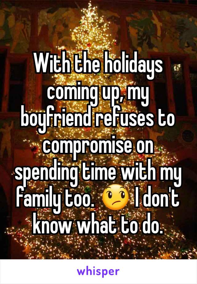 With the holidays coming up, my boyfriend refuses to compromise on spending time with my family too. 😞 I don't know what to do.