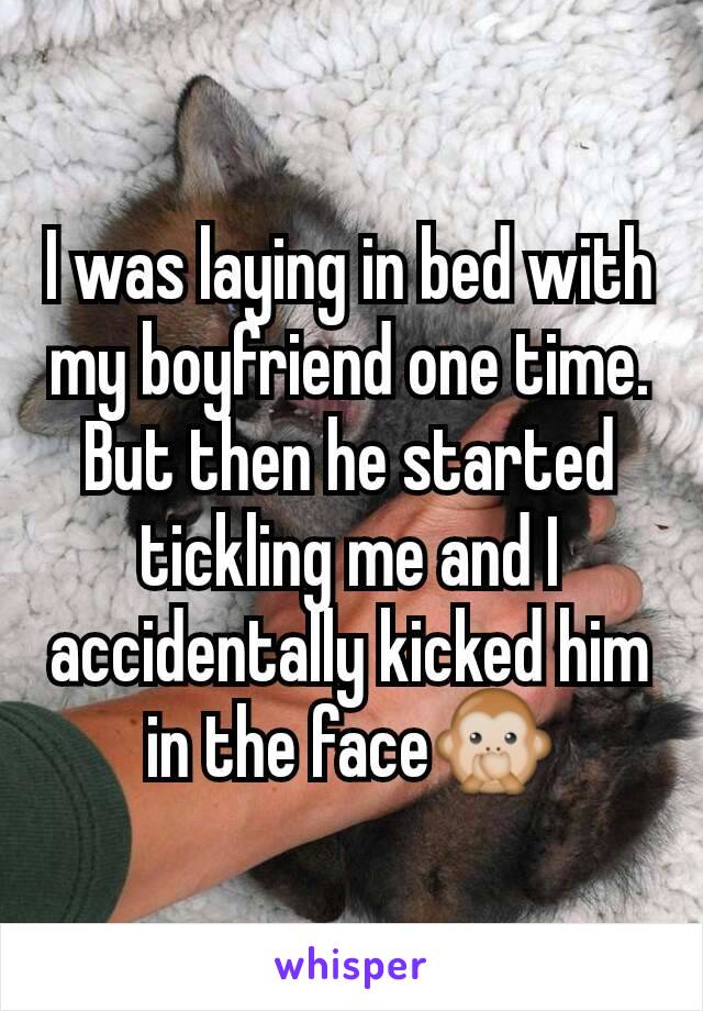 I was laying in bed with my boyfriend one time. But then he started tickling me and I accidentally kicked him in the face🙊
