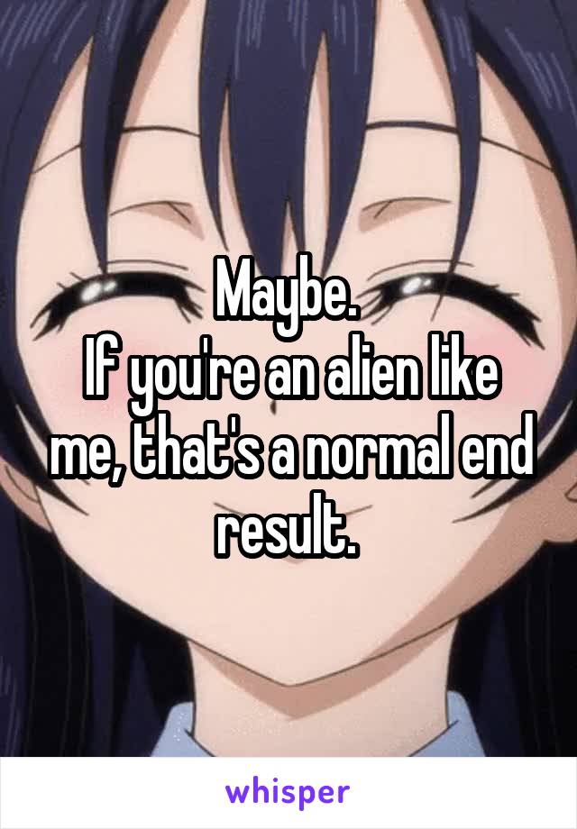 Maybe. 
If you're an alien like me, that's a normal end result. 